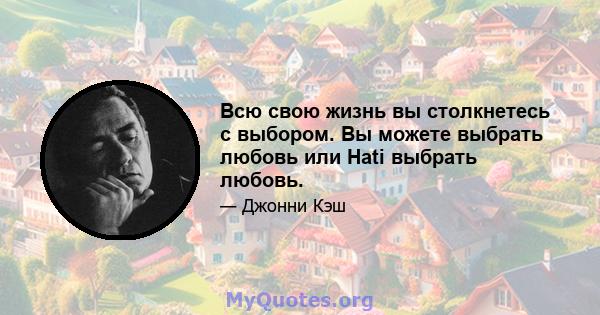 Всю свою жизнь вы столкнетесь с выбором. Вы можете выбрать любовь или Hati выбрать любовь.