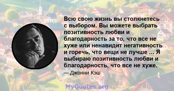 Всю свою жизнь вы столкнетесь с выбором. Вы можете выбрать позитивность любви и благодарность за то, что все не хуже или ненавидит негативность и горечь, что вещи не лучше ... Я выбираю позитивность любви и