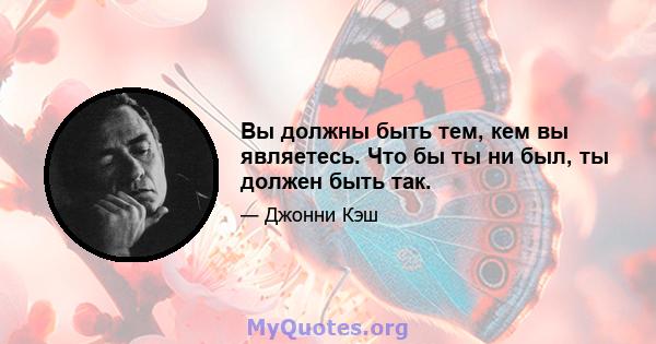 Вы должны быть тем, кем вы являетесь. Что бы ты ни был, ты должен быть так.