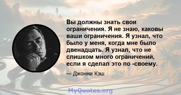 Вы должны знать свои ограничения. Я не знаю, каковы ваши ограничения. Я узнал, что было у меня, когда мне было двенадцать. Я узнал, что не слишком много ограничений, если я сделал это по -своему.