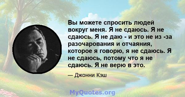 Вы можете спросить людей вокруг меня. Я не сдаюсь. Я не сдаюсь. Я не даю - и это не из -за разочарования и отчаяния, которое я говорю, я не сдаюсь. Я не сдаюсь, потому что я не сдаюсь. Я не верю в это.