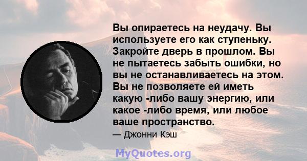 Вы опираетесь на неудачу. Вы используете его как ступеньку. Закройте дверь в прошлом. Вы не пытаетесь забыть ошибки, но вы не останавливаетесь на этом. Вы не позволяете ей иметь какую -либо вашу энергию, или какое -либо 