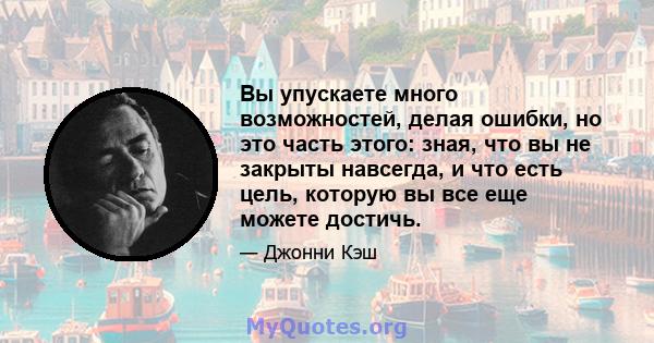 Вы упускаете много возможностей, делая ошибки, но это часть этого: зная, что вы не закрыты навсегда, и что есть цель, которую вы все еще можете достичь.