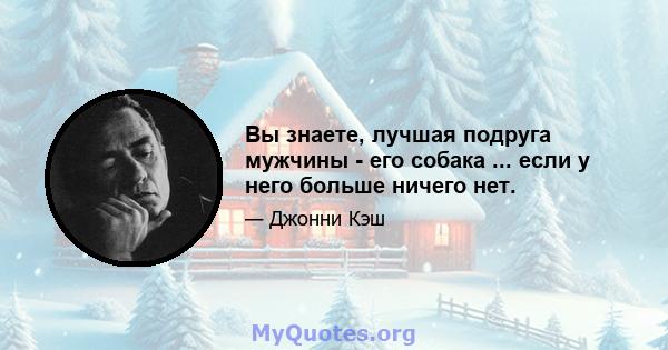 Вы знаете, лучшая подруга мужчины - его собака ... если у него больше ничего нет.