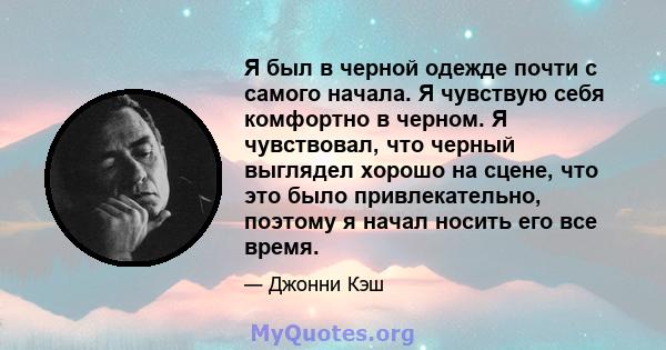 Я был в черной одежде почти с самого начала. Я чувствую себя комфортно в черном. Я чувствовал, что черный выглядел хорошо на сцене, что это было привлекательно, поэтому я начал носить его все время.