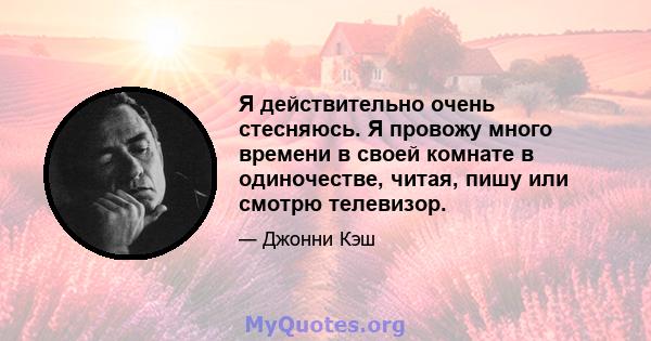 Я действительно очень стесняюсь. Я провожу много времени в своей комнате в одиночестве, читая, пишу или смотрю телевизор.