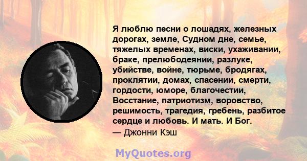 Я люблю песни о лошадях, железных дорогах, земле, Судном дне, семье, тяжелых временах, виски, ухаживании, браке, прелюбодеянии, разлуке, убийстве, войне, тюрьме, бродягах, проклятии, домах, спасении, смерти, гордости,