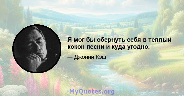 Я мог бы обернуть себя в теплый кокон песни и куда угодно.