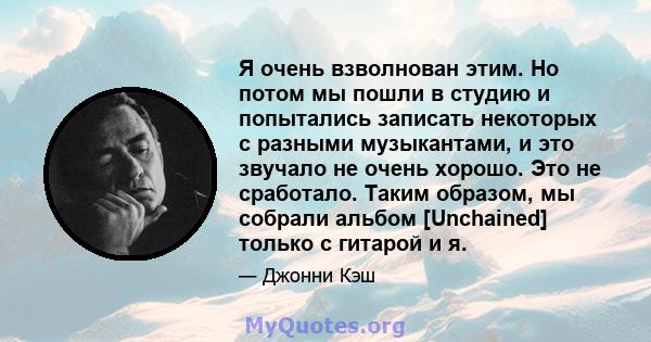 Я очень взволнован этим. Но потом мы пошли в студию и попытались записать некоторых с разными музыкантами, и это звучало не очень хорошо. Это не сработало. Таким образом, мы собрали альбом [Unchained] только с гитарой и 