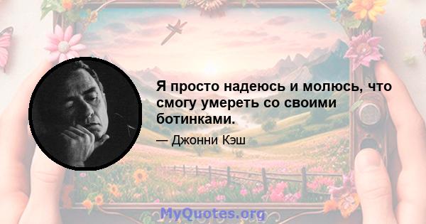 Я просто надеюсь и молюсь, что смогу умереть со своими ботинками.