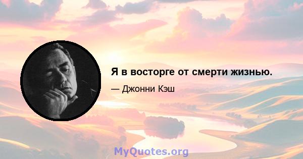 Я в восторге от смерти жизнью.