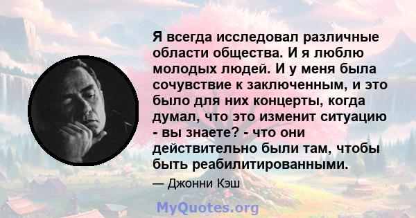 Я всегда исследовал различные области общества. И я люблю молодых людей. И у меня была сочувствие к заключенным, и это было для них концерты, когда думал, что это изменит ситуацию - вы знаете? - что они действительно