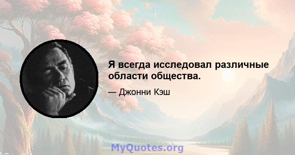 Я всегда исследовал различные области общества.