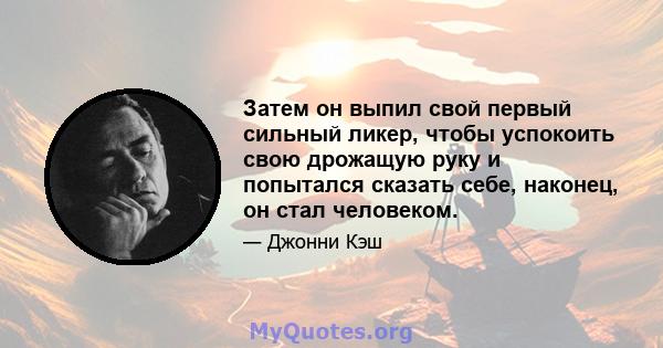 Затем он выпил свой первый сильный ликер, чтобы успокоить свою дрожащую руку и попытался сказать себе, наконец, он стал человеком.