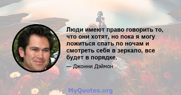 Люди имеют право говорить то, что они хотят, но пока я могу ложиться спать по ночам и смотреть себя в зеркало, все будет в порядке.