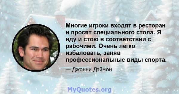 Многие игроки входят в ресторан и просят специального стола. Я иду и стою в соответствии с рабочими. Очень легко избаловать, заняв профессиональные виды спорта.