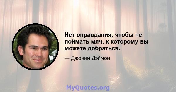 Нет оправдания, чтобы не поймать мяч, к которому вы можете добраться.