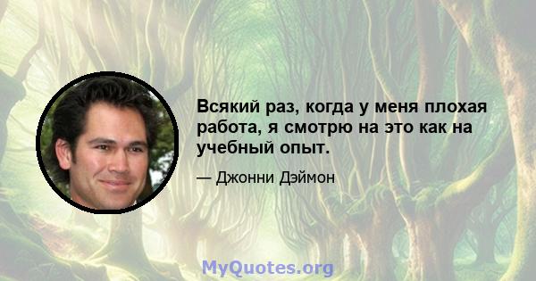 Всякий раз, когда у меня плохая работа, я смотрю на это как на учебный опыт.