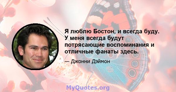 Я люблю Бостон, и всегда буду. У меня всегда будут потрясающие воспоминания и отличные фанаты здесь.