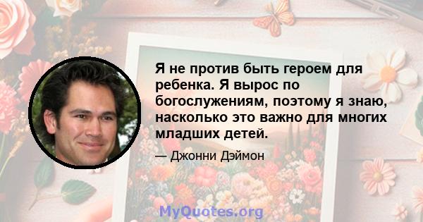 Я не против быть героем для ребенка. Я вырос по богослужениям, поэтому я знаю, насколько это важно для многих младших детей.