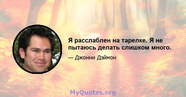 Я расслаблен на тарелке. Я не пытаюсь делать слишком много.