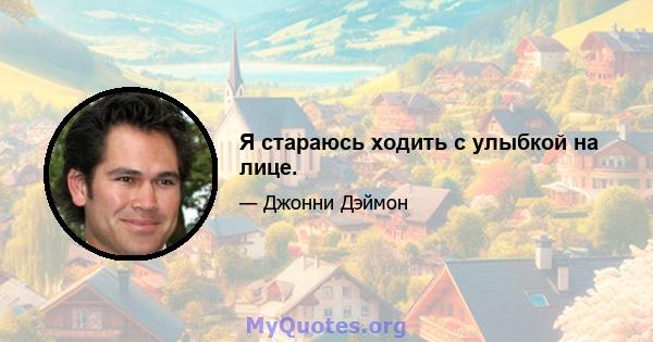 Я стараюсь ходить с улыбкой на лице.