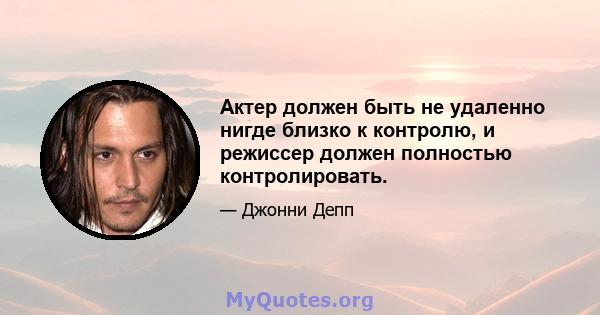 Актер должен быть не удаленно нигде близко к контролю, и режиссер должен полностью контролировать.