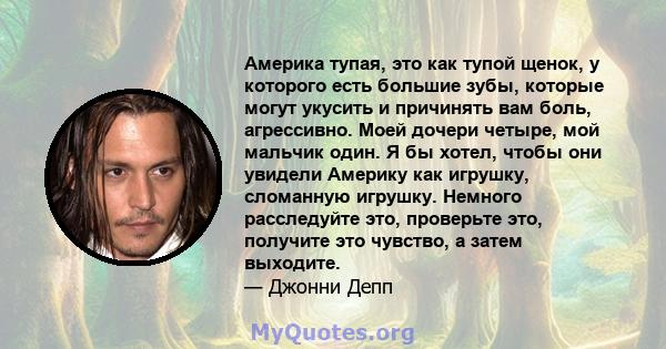 Америка тупая, это как тупой щенок, у которого есть большие зубы, которые могут укусить и причинять вам боль, агрессивно. Моей дочери четыре, мой мальчик один. Я бы хотел, чтобы они увидели Америку как игрушку,