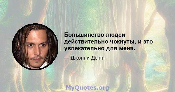 Большинство людей действительно чокнуты, и это увлекательно для меня.