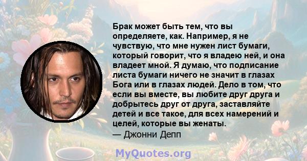 Брак может быть тем, что вы определяете, как. Например, я не чувствую, что мне нужен лист бумаги, который говорит, что я владею ней, и она владеет мной. Я думаю, что подписание листа бумаги ничего не значит в глазах