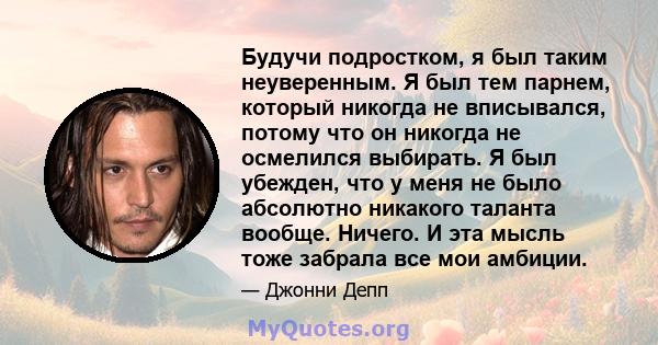 Будучи подростком, я был таким неуверенным. Я был тем парнем, который никогда не вписывался, потому что он никогда не осмелился выбирать. Я был убежден, что у меня не было абсолютно никакого таланта вообще. Ничего. И