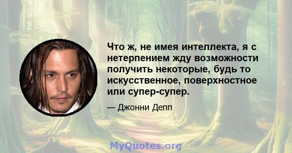 Что ж, не имея интеллекта, я с нетерпением жду возможности получить некоторые, будь то искусственное, поверхностное или супер-супер.