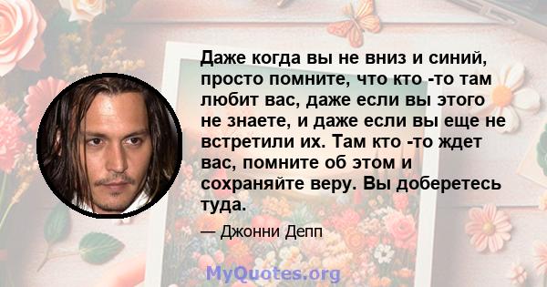 Даже когда вы не вниз и синий, просто помните, что кто -то там любит вас, даже если вы этого не знаете, и даже если вы еще не встретили их. Там кто -то ждет вас, помните об этом и сохраняйте веру. Вы доберетесь туда.