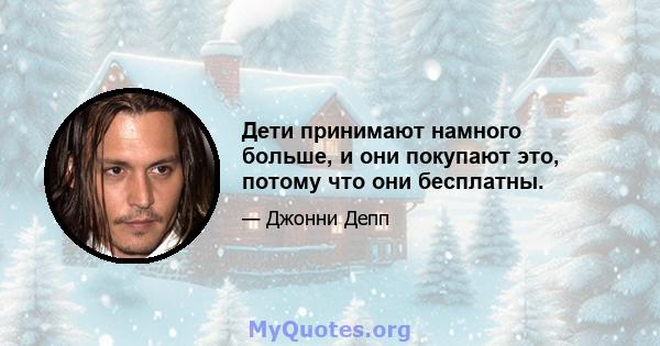 Дети принимают намного больше, и они покупают это, потому что они бесплатны.