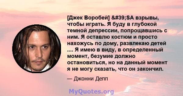 [Джек Воробей] 'SA взрывы, чтобы играть. Я буду в глубокой темной депрессии, попрощавшись с ним. Я оставлю костюм и просто нахожусь по дому, развлекаю детей .... Я имею в виду, в определенный момент, безумие должно