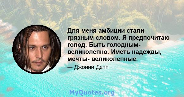 Для меня амбиции стали грязным словом. Я предпочитаю голод. Быть голодным- великолепно. Иметь надежды, мечты- великолепные.