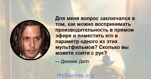 Для меня вопрос заключался в том, как можно воспринимать производительность в прямом эфире и поместить его в параметр одного из этих мультфильмов? Сколько вы можете сойти с рук?