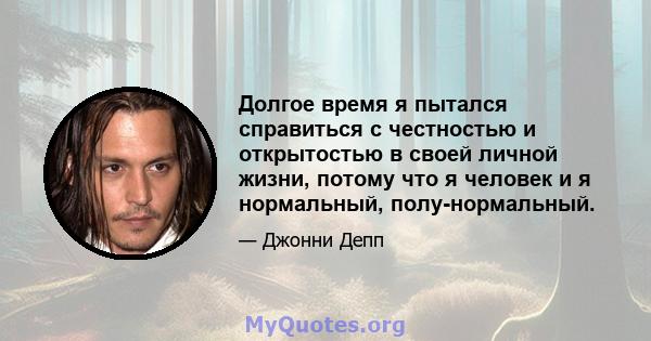 Долгое время я пытался справиться с честностью и открытостью в своей личной жизни, потому что я человек и я нормальный, полу-нормальный.