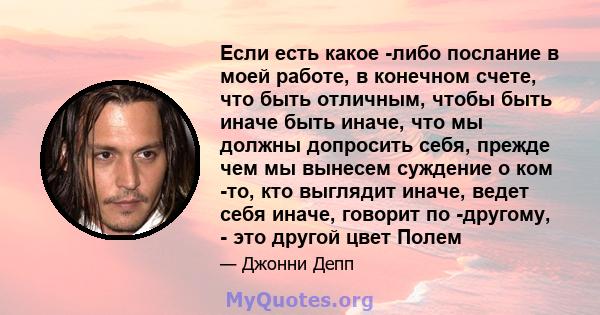 Если есть какое -либо послание в моей работе, в конечном счете, что быть отличным, чтобы быть иначе быть иначе, что мы должны допросить себя, прежде чем мы вынесем суждение о ком -то, кто выглядит иначе, ведет себя