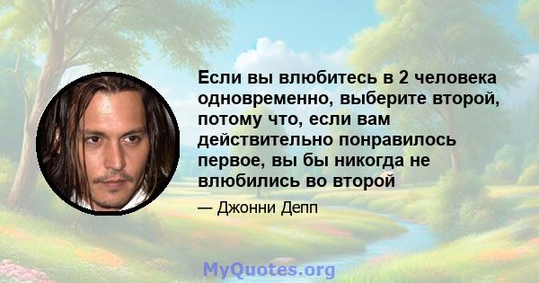 Если вы влюбитесь в 2 человека одновременно, выберите второй, потому что, если вам действительно понравилось первое, вы бы никогда не влюбились во второй