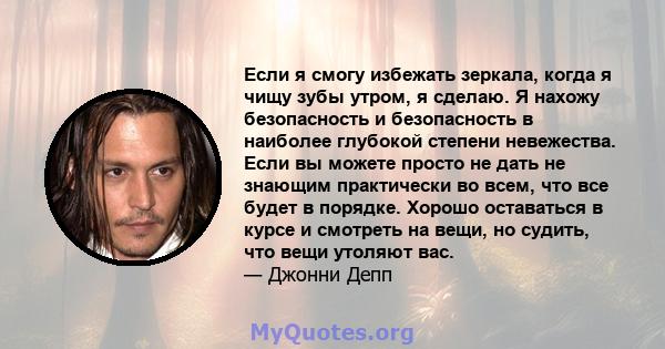 Если я смогу избежать зеркала, когда я чищу зубы утром, я сделаю. Я нахожу безопасность и безопасность в наиболее глубокой степени невежества. Если вы можете просто не дать не знающим практически во всем, что все будет