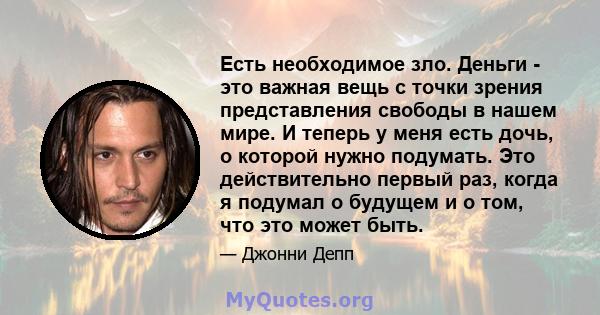 Есть необходимое зло. Деньги - это важная вещь с точки зрения представления свободы в нашем мире. И теперь у меня есть дочь, о которой нужно подумать. Это действительно первый раз, когда я подумал о будущем и о том, что 