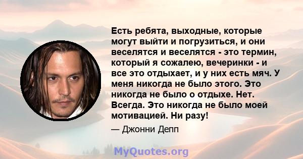 Есть ребята, выходные, которые могут выйти и погрузиться, и они веселятся и веселятся - это термин, который я сожалею, вечеринки - и все это отдыхает, и у них есть мяч. У меня никогда не было этого. Это никогда не было