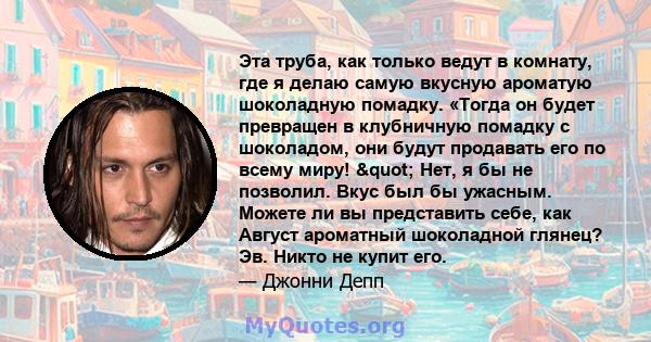 Эта труба, как только ведут в комнату, где я делаю самую вкусную ароматую шоколадную помадку. «Тогда он будет превращен в клубничную помадку с шоколадом, они будут продавать его по всему миру! " Нет, я бы не