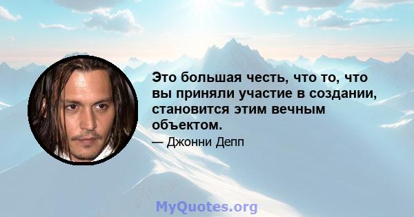 Это большая честь, что то, что вы приняли участие в создании, становится этим вечным объектом.