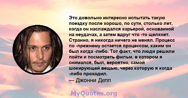 Это довольно интересно испытать такую ​​поездку после хорошо, по сути, столько лет, когда он наслаждался карьерой, основанной на неудачах, а затем вдруг что -то щелкнет. Странно, я никогда ничего не менял. Процесс по