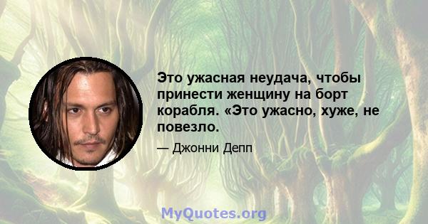 Это ужасная неудача, чтобы принести женщину на борт корабля. «Это ужасно, хуже, не повезло.