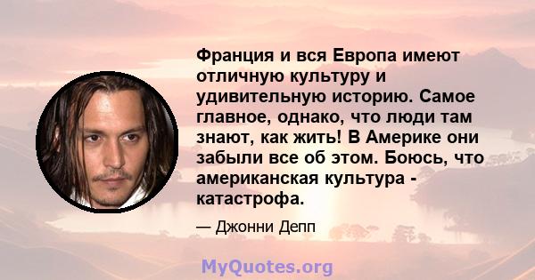 Франция и вся Европа имеют отличную культуру и удивительную историю. Самое главное, однако, что люди там знают, как жить! В Америке они забыли все об этом. Боюсь, что американская культура - катастрофа.