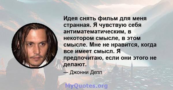 Идея снять фильм для меня странная. Я чувствую себя антиматематическим, в некотором смысле, в этом смысле. Мне не нравится, когда все имеет смысл. Я предпочитаю, если они этого не делают.