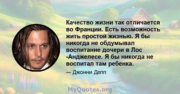 Качество жизни так отличается во Франции. Есть возможность жить простой жизнью. Я бы никогда не обдумывал воспитание дочери в Лос -Анджелесе. Я бы никогда не воспитал там ребенка.